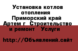 Установка котлов отопления - Приморский край, Артем г. Строительство и ремонт » Услуги   